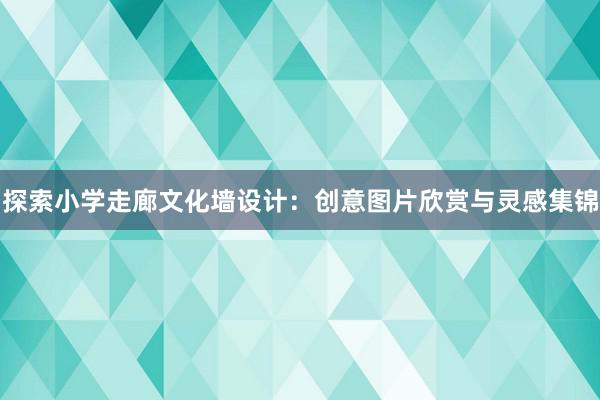 探索小学走廊文化墙设计：创意图片欣赏与灵感集锦