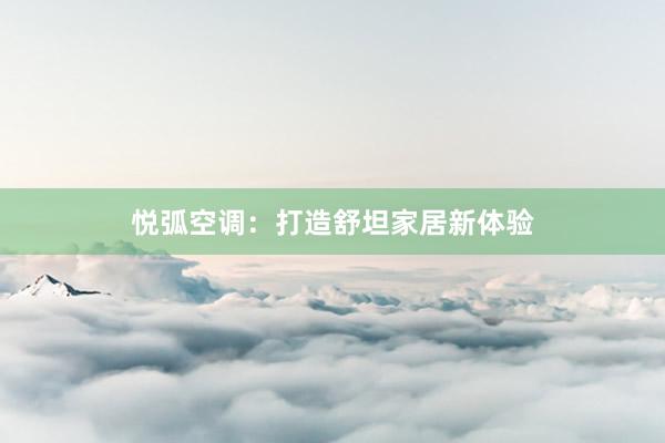 悦弧空调：打造舒坦家居新体验